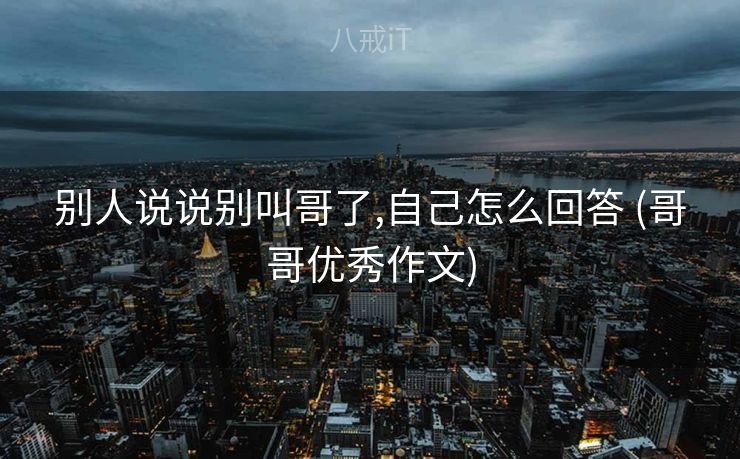 别人说说别叫哥了,自己怎么回答 (哥哥优秀作文)