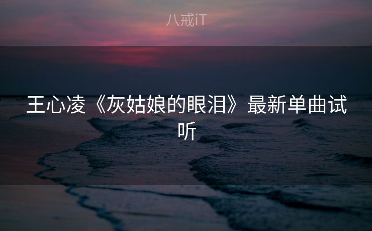 王心凌《灰姑娘的眼泪》最新单曲试听