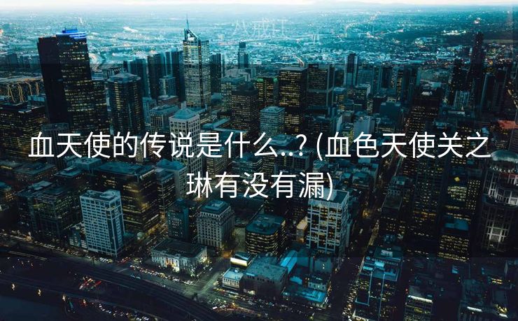 血天使的传说是什么..? (血色天使关之琳有没有漏) 血天使的传说是什么..? (血色天使关之琳有没有漏)