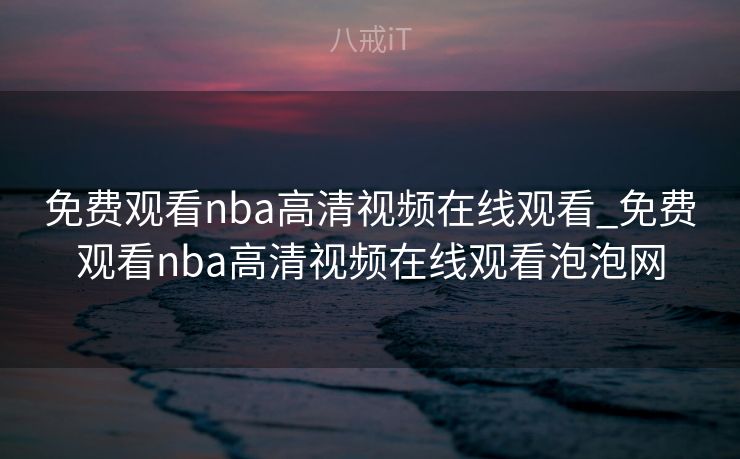 免费观看nba高清视频在线观看_免费观看nba高清视频在线观看泡泡网 免费观看nba高清视频在线观看_免费观看nba高清视频在线观看泡泡网