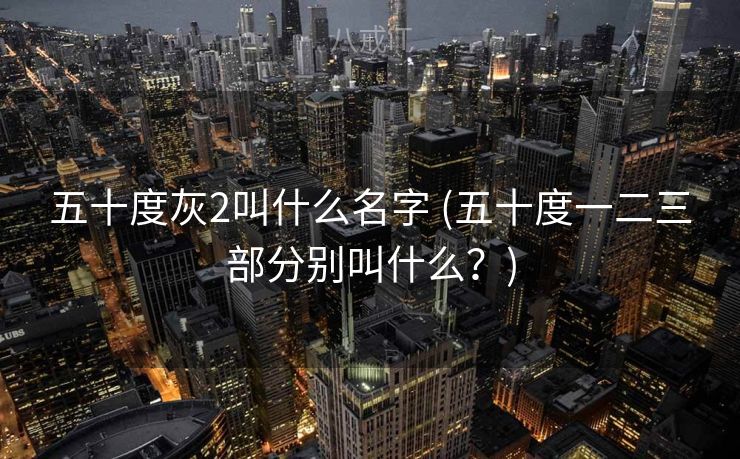 五十度灰2叫什么名字 (五十度一二三部分别叫什么？)