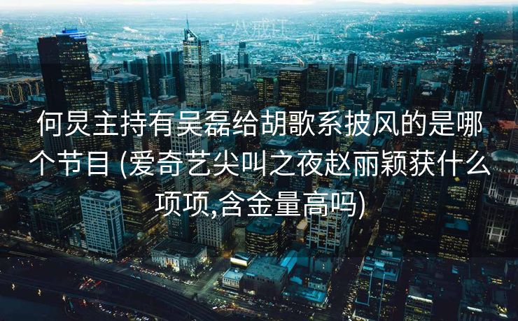 何炅主持有吴磊给胡歌系披风的是哪个节目 (爱奇艺尖叫之夜赵丽颖获什么项项,含金量高吗) 何炅主持有吴磊给胡歌系披风的是哪个节目 (爱奇艺尖叫之夜赵丽颖获什么项项,含金量高吗)