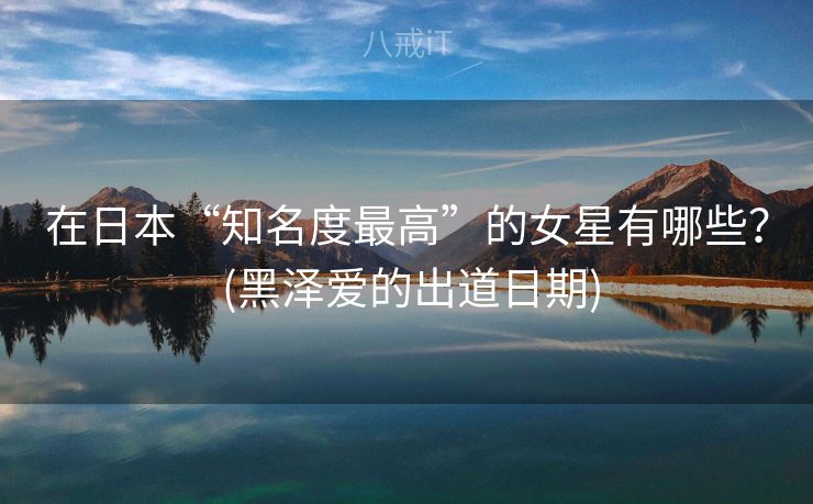 在日本“知名度最高”的女星有哪些？ (黑泽爱的出道日期)