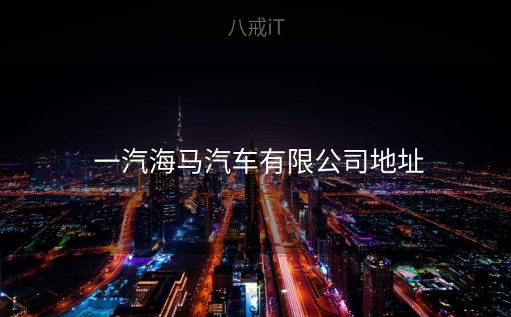 一汽海马汽车有限公司地址  一汽海马汽车有限公司地址