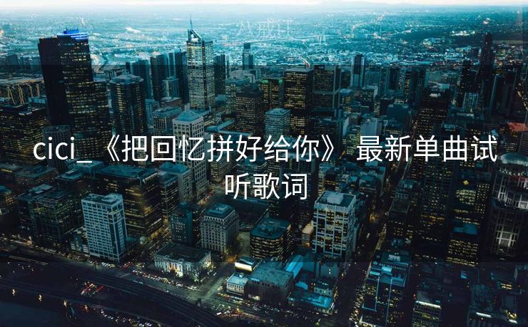 cici_《把回忆拼好给你》 最新单曲试听歌词