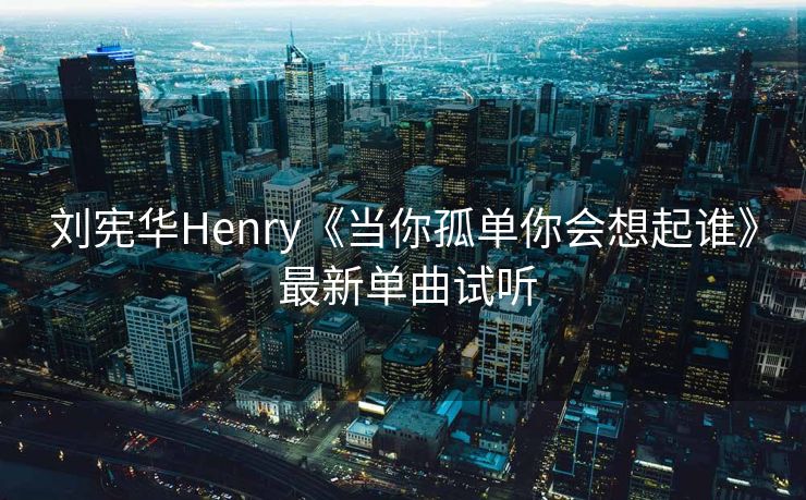刘宪华Henry《当你孤单你会想起谁》 最新单曲试听