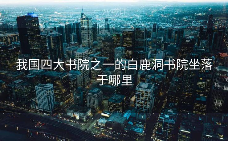 我国四大书院之一的白鹿洞书院坐落于哪里