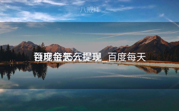 百度每天
领现金15元提现_百度每天
领现金怎么提现
