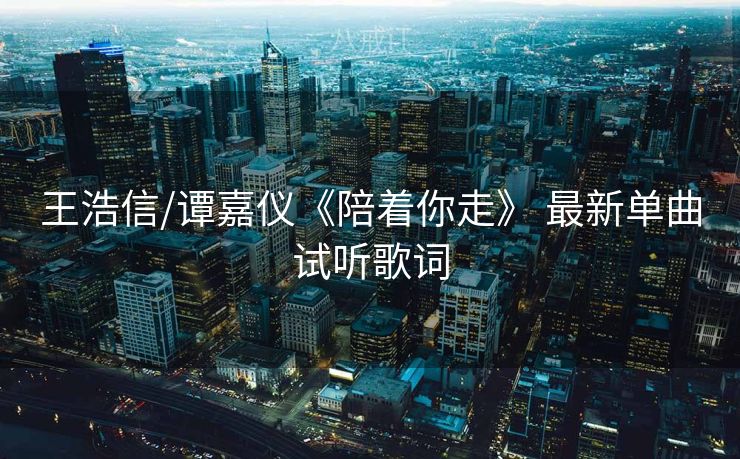 王浩信/谭嘉仪《陪着你走》 最新单曲试听歌词