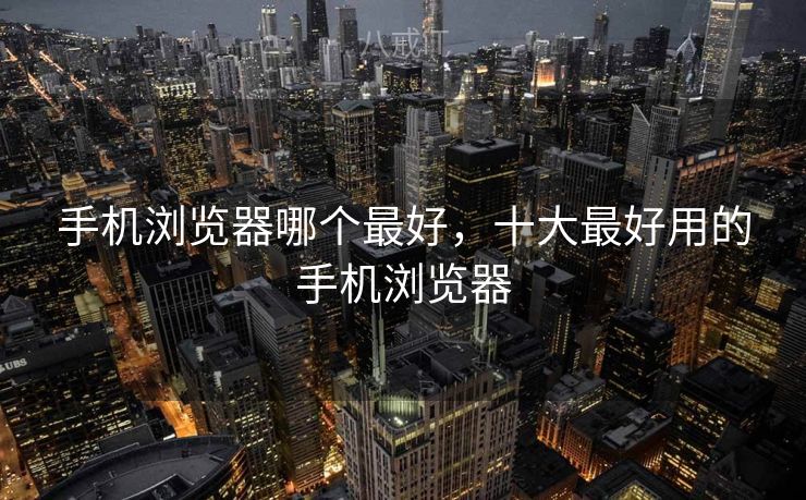 手机浏览器哪个最好，十大最好用的手机浏览器