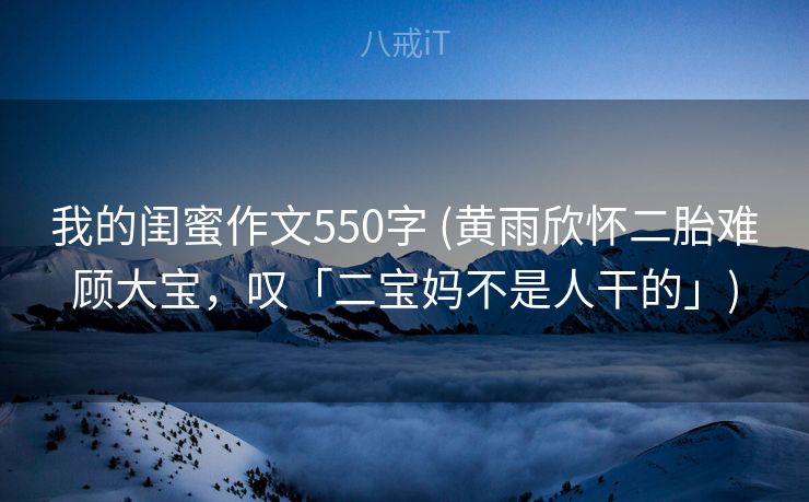 我的闺蜜作文550字 (黄雨欣怀二胎难顾大宝，叹「二宝妈不是人干的」)