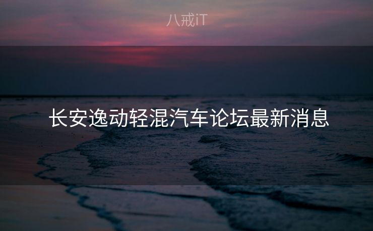  长安逸动轻混汽车论坛最新消息