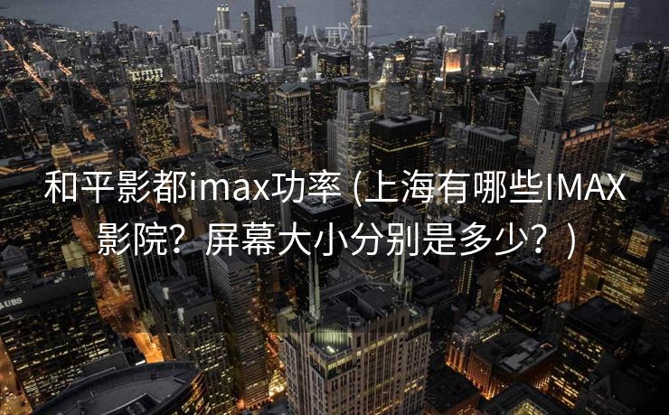 和平影都imax功率 (上海有哪些IMAX影院？屏幕大小分别是多少？)