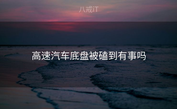 高速汽车底盘被磕到有事吗 高速汽车底盘被磕到有事吗