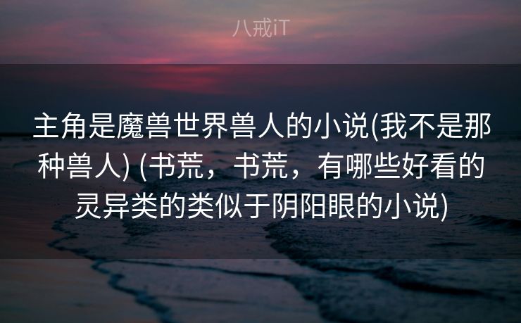 主角是魔兽世界兽人的小说(我不是那种兽人) (书荒，书荒，有哪些好看的灵异类的类似于阴阳眼的小说)