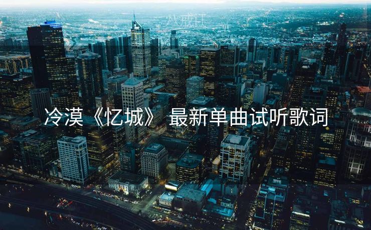 冷漠《忆城》 最新单曲试听歌词