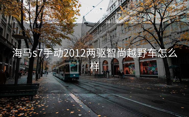 海马s7手动2012两驱智尚越野车怎么样 海马s7手动2012两驱智尚越野车怎么样