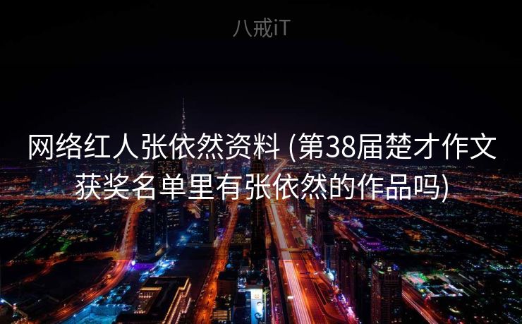网络红人张依然资料 (第38届楚才作文获奖名单里有张依然的作品吗)