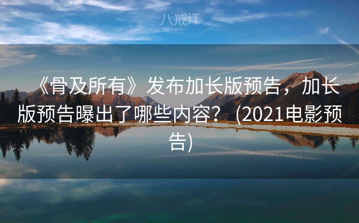 《骨及所有》发布加长版预告，加长版预告曝出了哪些内容？ (2021电影预告)