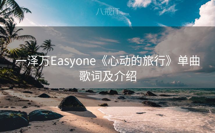 一泽万Easyone《心动的旅行》单曲歌词及介绍