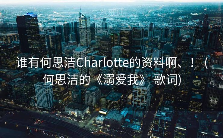 谁有何思洁Charlotte的资料啊、！ (何思洁的《溺爱我》 歌词)