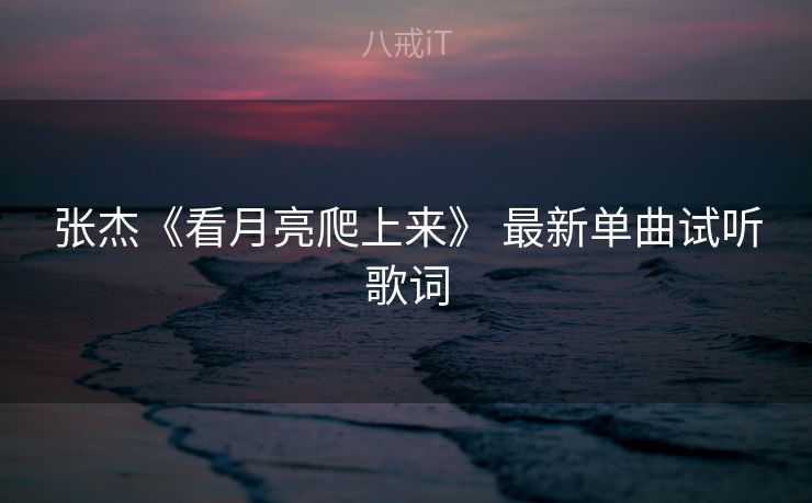 张杰《看月亮爬上来》 最新单曲试听歌词