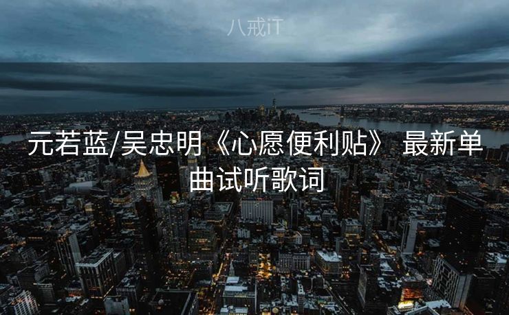 元若蓝/吴忠明《心愿便利贴》 最新单曲试听歌词