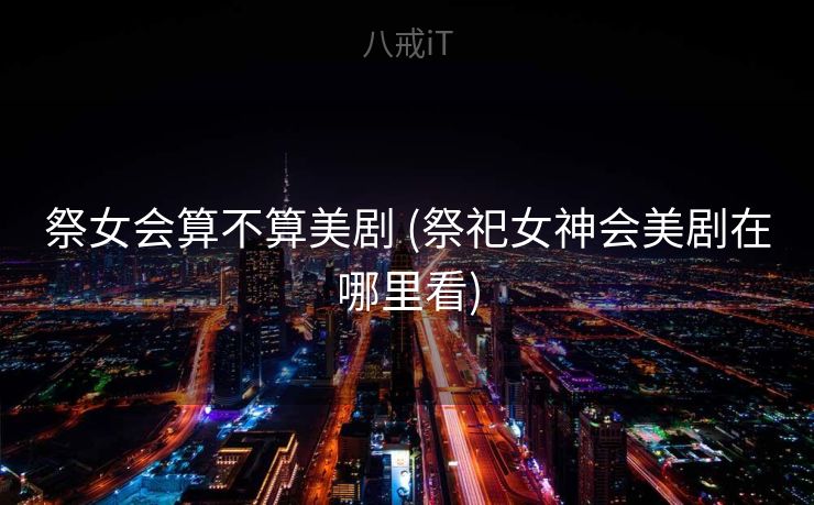 祭女会算不算美剧 (祭祀女神会美剧在哪里看) 祭女会算不算美剧 (祭祀女神会美剧在哪里看)