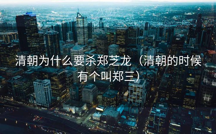 清朝为什么要杀郑芝龙（清朝的时候有个叫郑三）