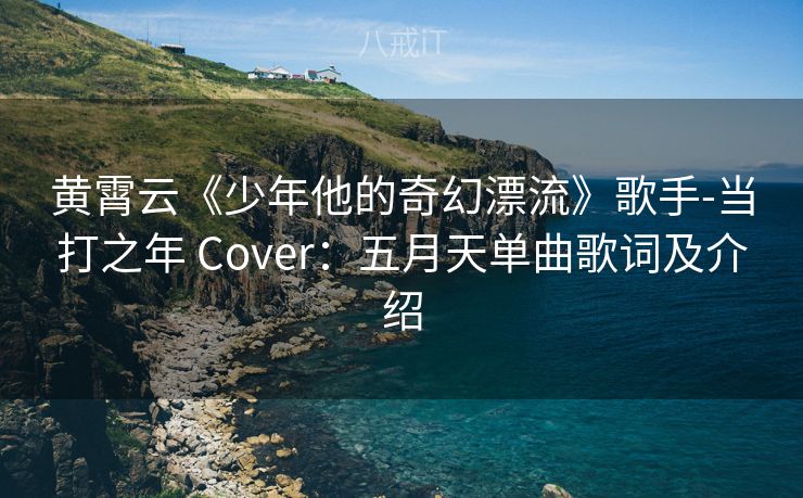 黄霄云《少年他的奇幻漂流》歌手-当打之年 Cover：五月天单曲歌词及介绍
