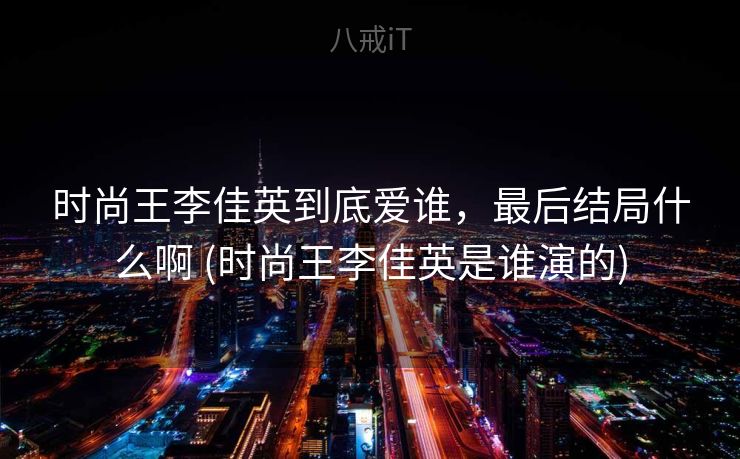 时尚王李佳英到底爱谁,最后结局什么啊 (时尚王李佳英是谁演的) 时尚王李佳英到底爱谁,最后结局什么啊 (时尚王李佳英是谁演的)