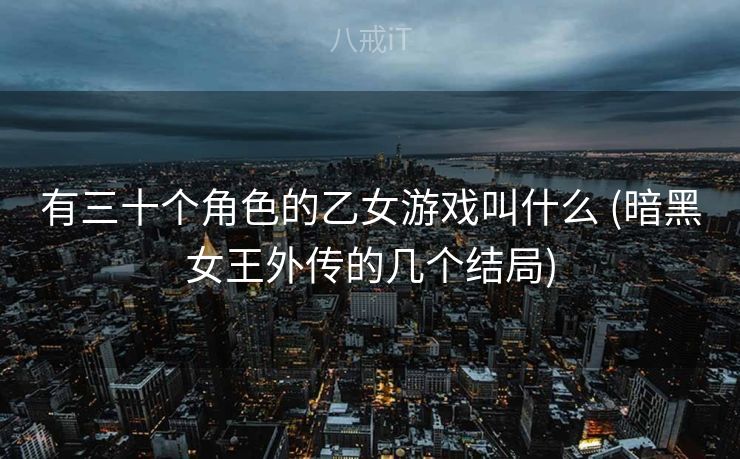 有三十个角色的乙女游戏叫什么 (暗黑女王外传的几个结局)