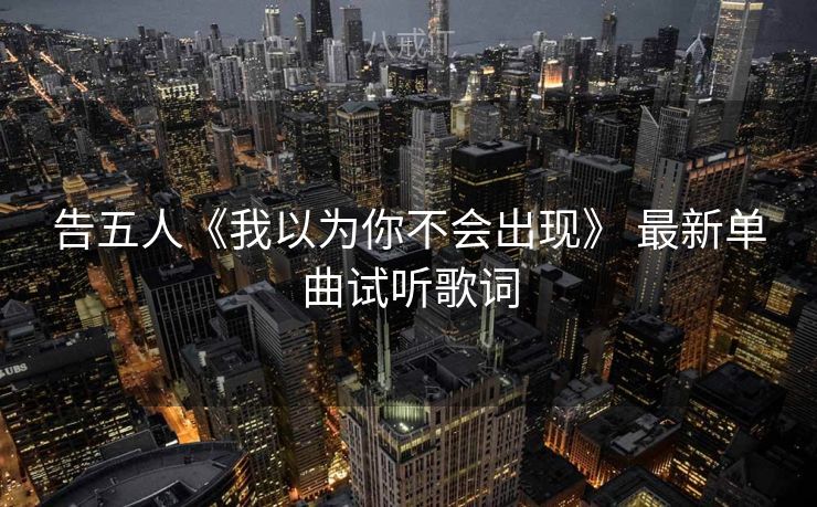 告五人《我以为你不会出现》 最新单曲试听歌词