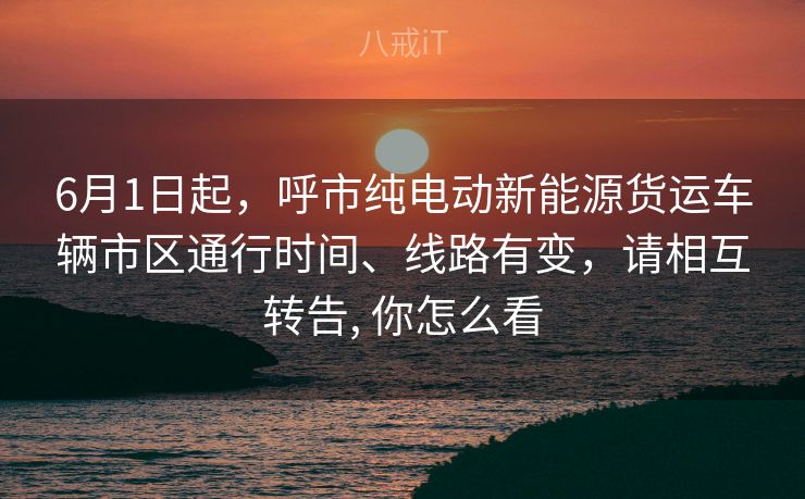 6月1日起，呼市纯电动新能源货运车辆市区通行时间、线路有变，请相互转告, 你怎么看