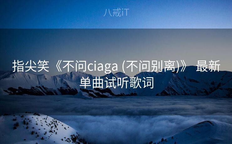 指尖笑《不问ciaga (不问别离)》 最新单曲试听歌词