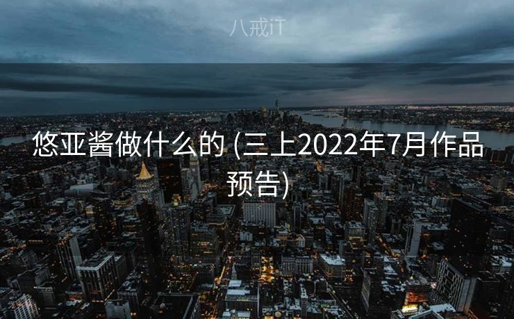 悠亚酱做什么的 (三上2022年7月作品预告)