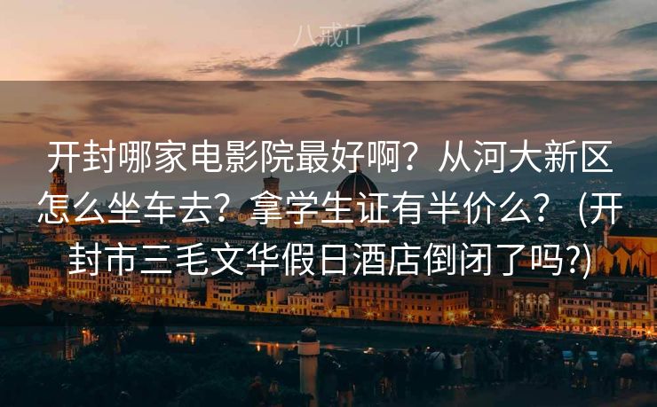 开封哪家电影院最好啊?从河大新区怎么坐车去?拿学生证有半价么? (开封市三毛文华假日酒店倒闭了吗?) 开封哪家电影院最好啊?从河大新区怎么坐车去?拿学生证有半价么? (开封市三毛文华假日酒店倒闭了吗?)