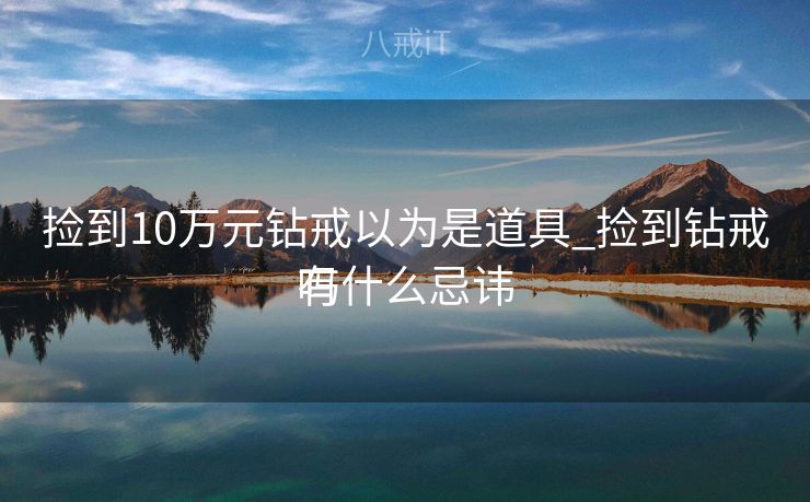 捡到10万元钻戒以为是道具_捡到钻戒有什么忌讳
吗 捡到10万元钻戒以为是道具_捡到钻戒有什么忌讳
吗