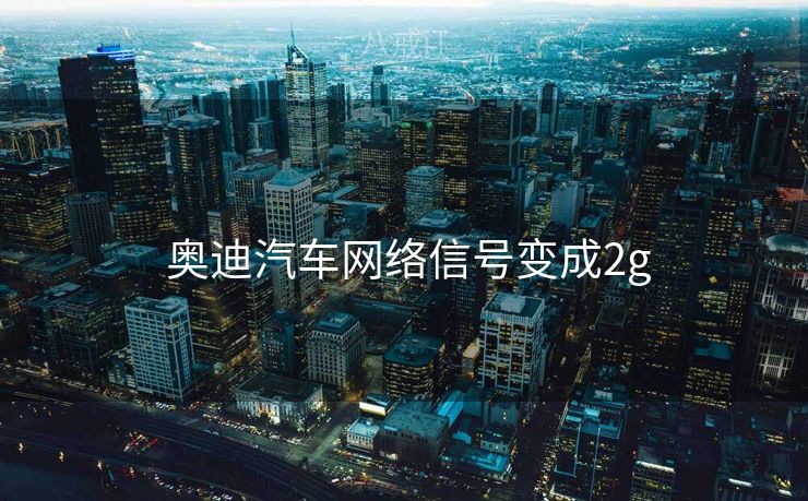  奥迪汽车网络信号变成2g