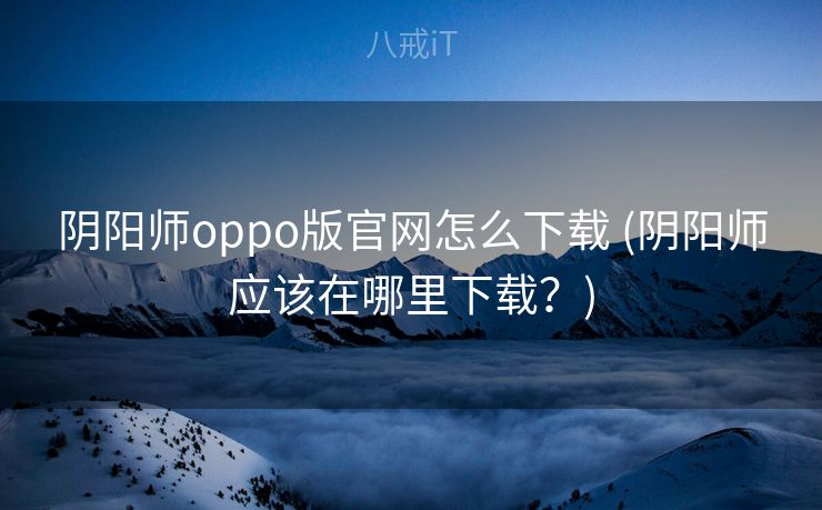 阴阳师oppo版官网怎么下载 (阴阳师应该在哪里下载？)