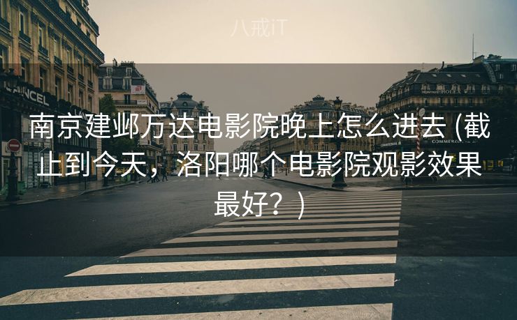 南京建邺万达电影院晚上怎么进去 (截止到今天，洛阳哪个电影院观影效果最好？)