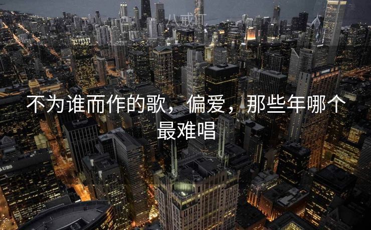 不为谁而作的歌，偏爱，那些年哪个最难唱
