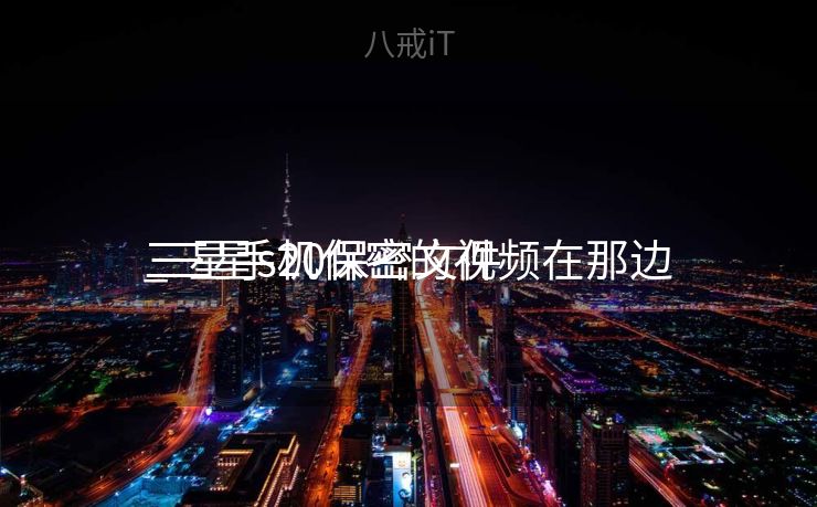 三星手机保密的视频在那边

_三星s20保密文件