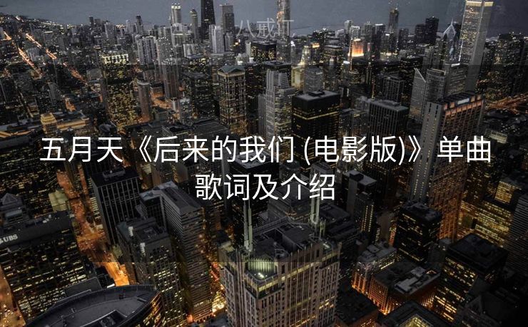五月天《后来的我们 (电影版)》单曲歌词及介绍 五月天《后来的我们 (电影版)》单曲歌词及介绍