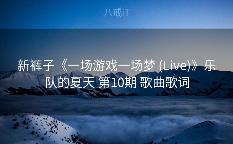 新裤子《一场游戏一场梦 (Live)》乐队的夏天 第10期 歌曲歌词 新裤子《一场游戏一场梦 (Live)》乐队的夏天 第10期 歌曲歌词