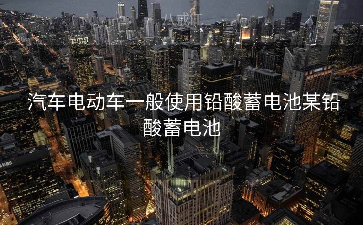  汽车电动车一般使用铅酸蓄电池某铅酸蓄电池