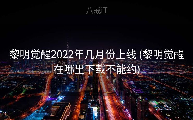 黎明觉醒2022年几月份上线 (黎明觉醒在哪里下载不能约) 黎明觉醒2022年几月份上线 (黎明觉醒在哪里下载不能约)