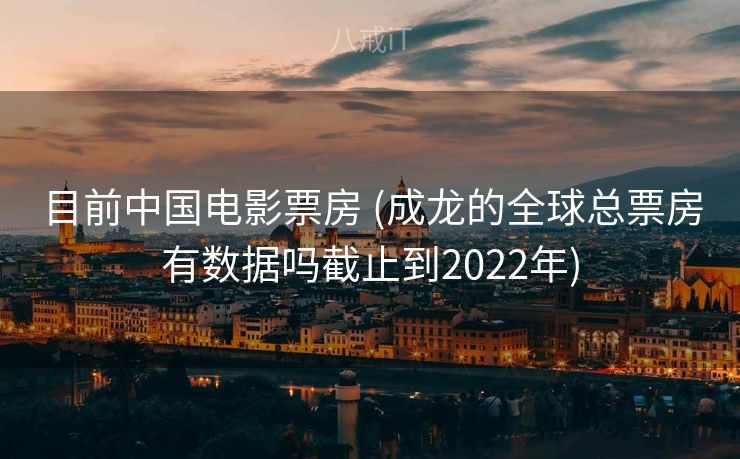 目前中国电影票房 (成龙的全球总票房有数据吗截止到2022年)