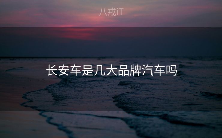 长安车是几大品牌汽车吗 长安车是几大品牌汽车吗