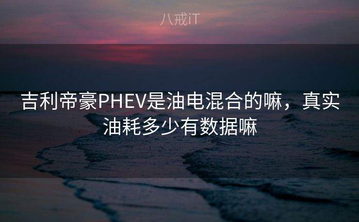 吉利帝豪PHEV是油电混合的嘛，真实油耗多少有数据嘛